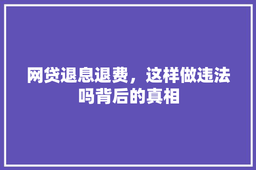 网贷退息退费，这样做违法吗背后的真相