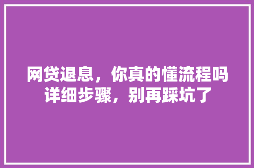 网贷退息，你真的懂流程吗详细步骤，别再踩坑了