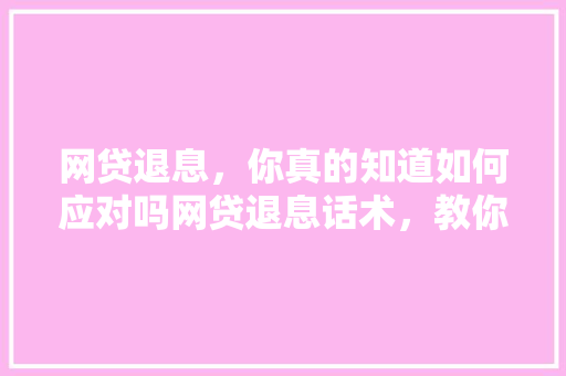 网贷退息，你真的知道如何应对吗网贷退息话术，教你轻松应对