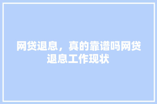 网贷退息，真的靠谱吗网贷退息工作现状
