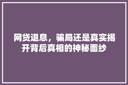 网贷退息，骗局还是真实揭开背后真相的神秘面纱