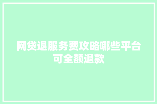 网贷退服务费攻略哪些平台可全额退款