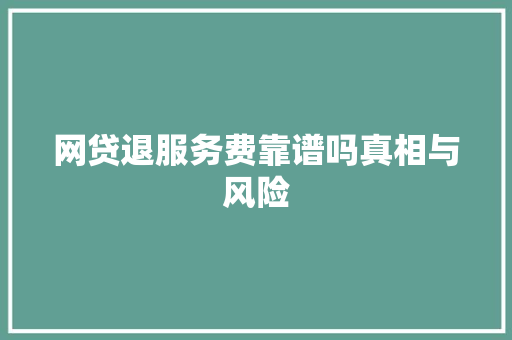 网贷退服务费靠谱吗真相与风险