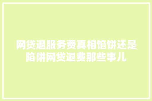 网贷退服务费真相馅饼还是陷阱网贷退费那些事儿