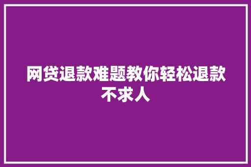 网贷退款难题教你轻松退款不求人