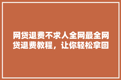 网贷退费不求人全网最全网贷退费教程，让你轻松拿回自己的钱