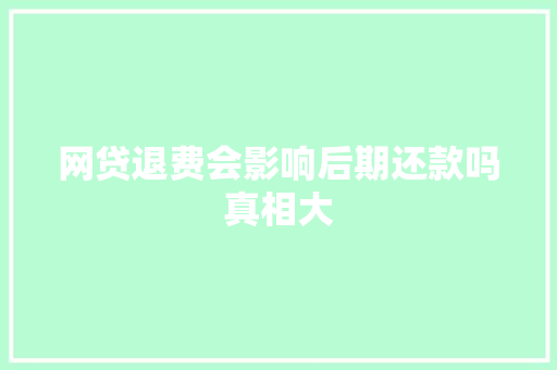 网贷退费会影响后期还款吗真相大
