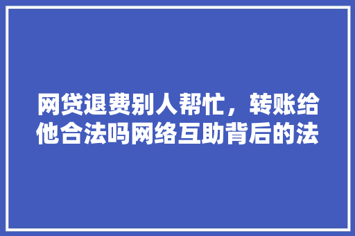 网贷退费别人帮忙，转账给他合法吗网络互助背后的法律风险