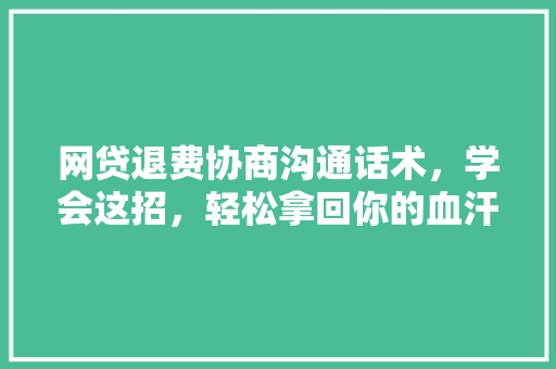 网贷退费协商沟通话术，学会这招，轻松拿回你的血汗钱
