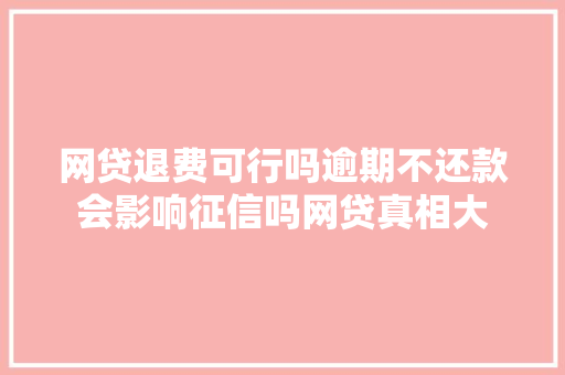 网贷退费可行吗逾期不还款会影响征信吗网贷真相大