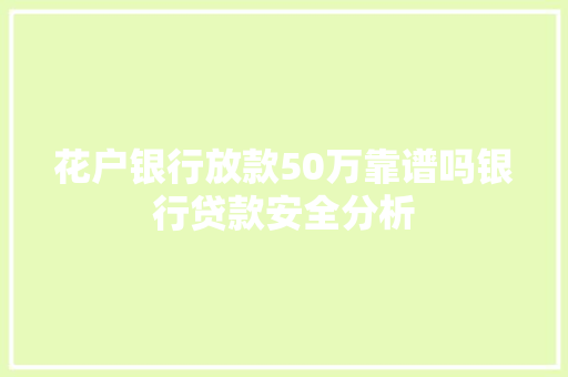 花户银行放款50万靠谱吗银行贷款安全分析