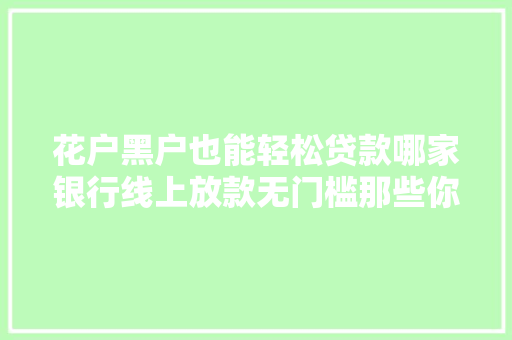 花户黑户也能轻松贷款哪家银行线上放款无门槛那些你不知道的秘密  第1张