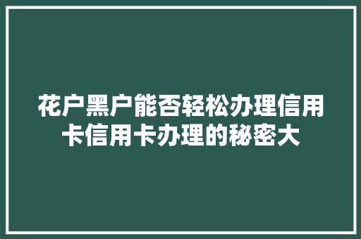 花户黑户能否轻松办理信用卡信用卡办理的秘密大