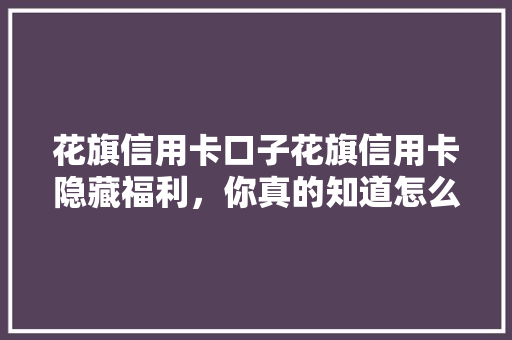花旗信用卡口子花旗信用卡隐藏福利，你真的知道怎么用吗