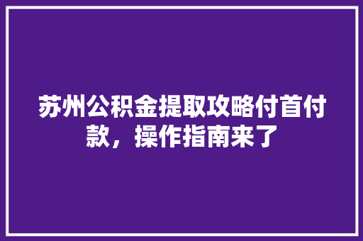 苏州公积金提取攻略付首付款，操作指南来了