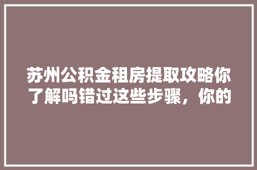 苏州公积金租房提取攻略你了解吗错过这些步骤，你的公积金白交了