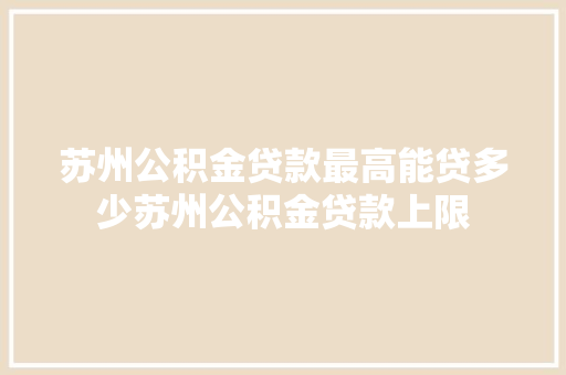 苏州公积金贷款最高能贷多少苏州公积金贷款上限  第1张