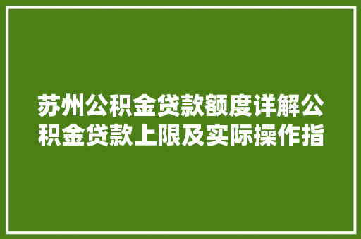 苏州公积金贷款额度详解公积金贷款上限及实际操作指南