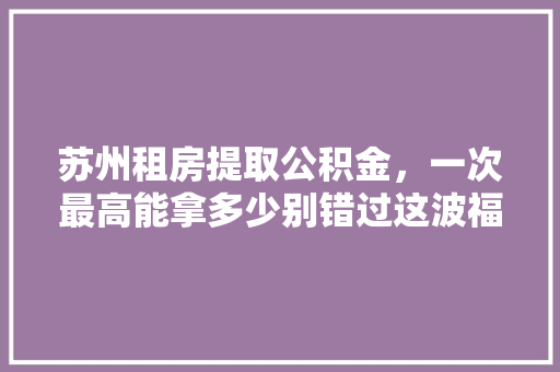 苏州租房提取公积金，一次最高能拿多少别错过这波福利