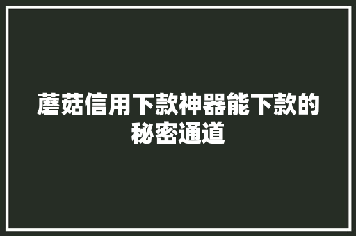 蘑菇信用下款神器能下款的秘密通道