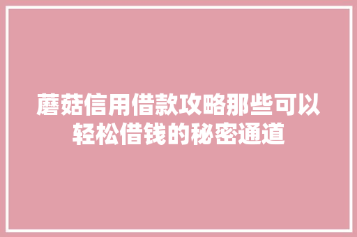 蘑菇信用借款攻略那些可以轻松借钱的秘密通道