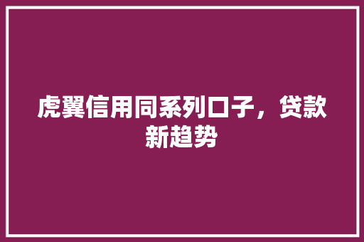 虎翼信用同系列口子，贷款新趋势