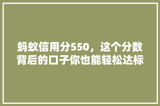 蚂蚁信用分550，这个分数背后的口子你也能轻松达标吗