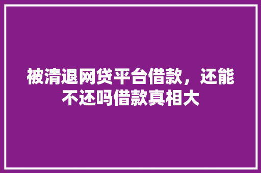 被清退网贷平台借款，还能不还吗借款真相大