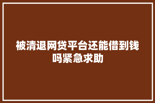 被清退网贷平台还能借到钱吗紧急求助