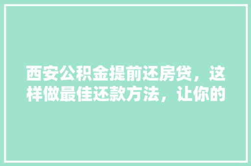 西安公积金提前还房贷，这样做最佳还款方法，让你的房贷轻松化解  第1张