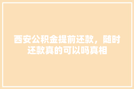 西安公积金提前还款，随时还款真的可以吗真相
