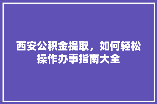 西安公积金提取，如何轻松操作办事指南大全