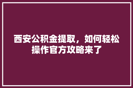西安公积金提取，如何轻松操作官方攻略来了