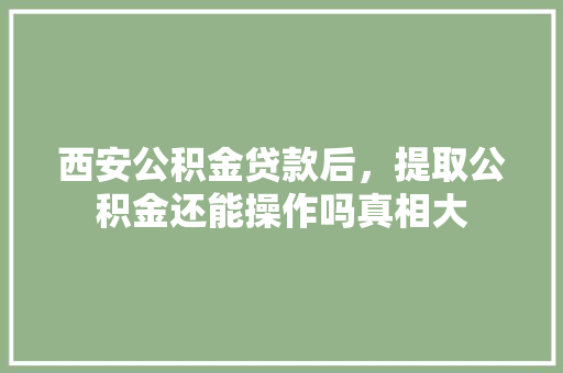 西安公积金贷款后，提取公积金还能操作吗真相大  第1张