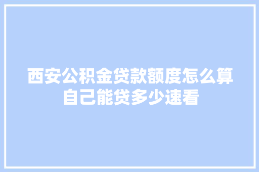 西安公积金贷款额度怎么算自己能贷多少速看