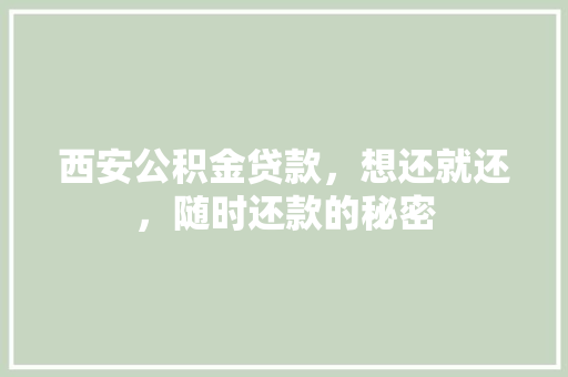 西安公积金贷款，想还就还，随时还款的秘密