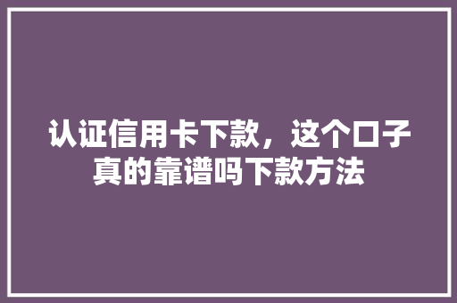 认证信用卡下款，这个口子真的靠谱吗下款方法