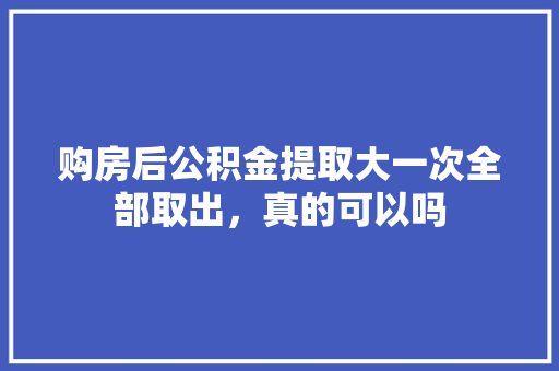 购房后公积金提取大一次全部取出，真的可以吗