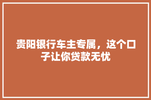 贵阳银行车主专属，这个口子让你贷款无忧