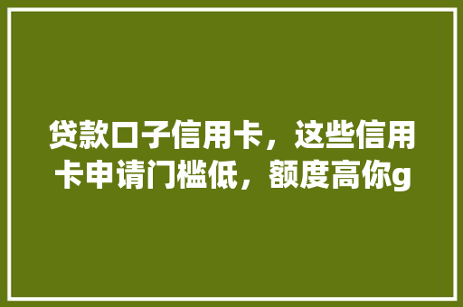 贷款口子信用卡，这些信用卡申请门槛低，额度高你get了吗  第1张