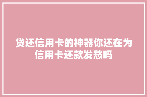 贷还信用卡的神器你还在为信用卡还款发愁吗  第1张