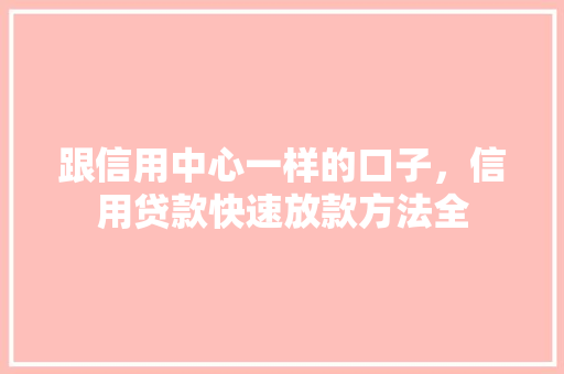 跟信用中心一样的口子，信用贷款快速放款方法全
