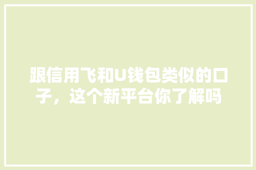 跟信用飞和U钱包类似的口子，这个新平台你了解吗