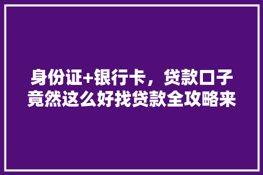 身份证+银行卡，贷款口子竟然这么好找贷款全攻略来袭