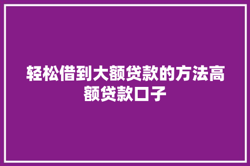 轻松借到大额贷款的方法高额贷款口子  第1张