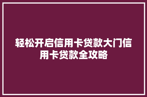 轻松开启信用卡贷款大门信用卡贷款全攻略