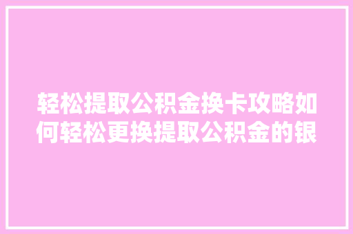 轻松提取公积金换卡攻略如何轻松更换提取公积金的银行卡  第1张