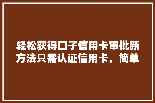 轻松获得口子信用卡审批新方法只需认证信用卡，简单快捷  第1张
