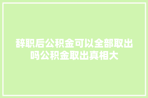 辞职后公积金可以全部取出吗公积金取出真相大