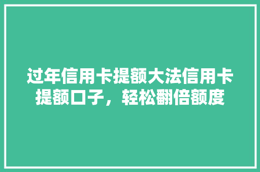 过年信用卡提额大法信用卡提额口子，轻松翻倍额度